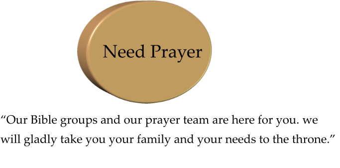 “Our Bible groups and our prayer team are here for you. we will gladly take you your family and your needs to the throne.” Need Prayer