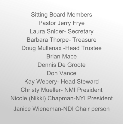 Sitting Board Members Pastor Jerry Frye Laura Snider- Secretary Barbara Thorpe- Treasure Doug Mullenax -Head Trustee Brian Mace  Dennis De Groote Don Vance Kay Webery- Head Steward Christy Mueller- NMI President Nicole (Nikki) Chapman-NYI President Janice Wieneman-NDI Chair person