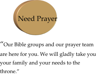 “Our Bible groups and our prayer team are here for you. We will gladly take you your family and your needs to the throne.” Need Prayer