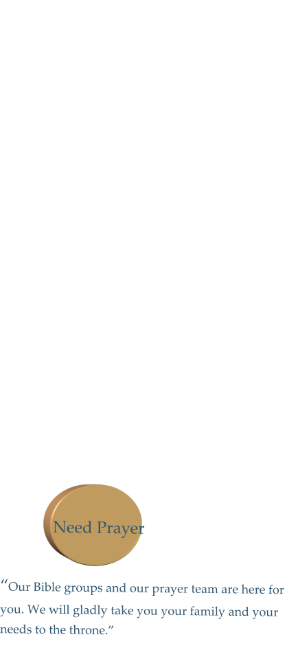 “Our Bible groups and our prayer team are here for you. We will gladly take you your family and your needs to the throne.” Need Prayer 